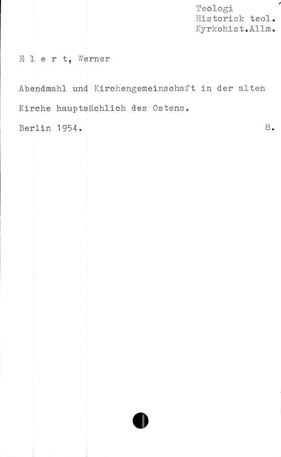  ﻿Teologi
Historisk teol
Kyrkohist.Allm
Elert, Werner
Abendmahl und Kirchengemeinschaft in der alten
Kirche hauptsächlich des Ostens.
Berlin 1954
8