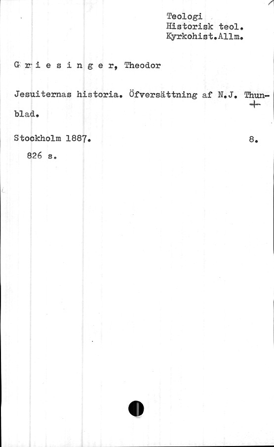  ﻿Teologi
Historisk teol,
Kyrkohi s t. Al 1 m,
Gr-iesinger, Theodor
Jesuiternas historia. Öfversättning af N.J.
blad.
Thun-
4-
Stockholm 1887
8