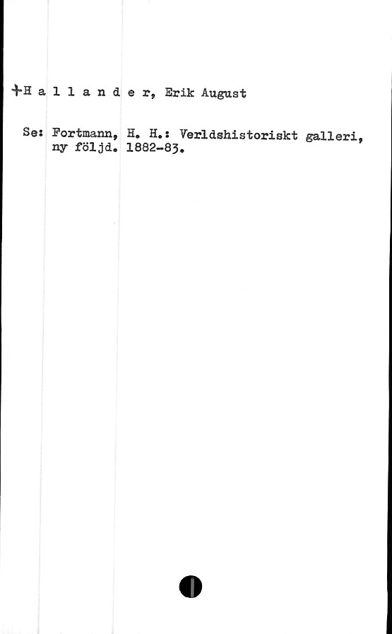  ﻿allande r, Erik August
H. H.: Världshistoriskt galleri,
1882-83.
Sei Fortmann,
ny följd.