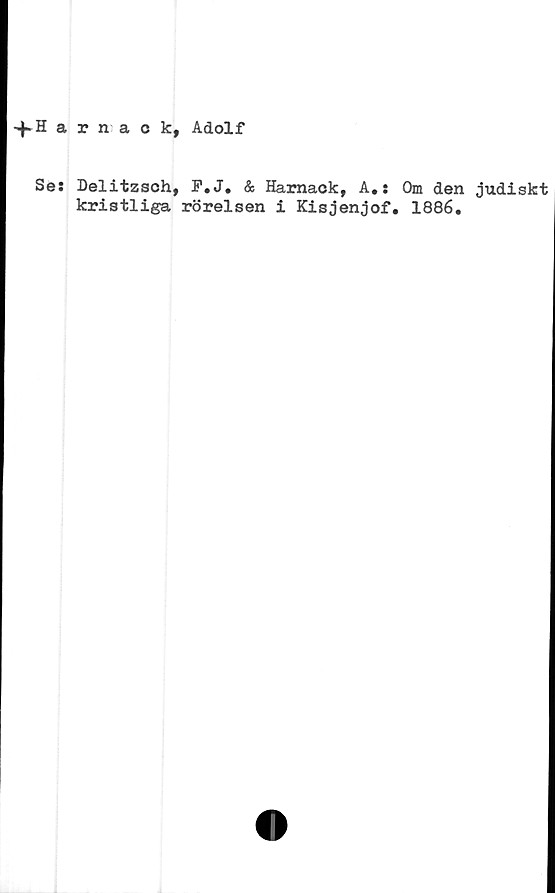  ﻿+ H a
Se:
rnack, Adolf
Delitzsch, F.J. & Hamack, A.: Om den judiskt
kristliga rörelsen i Kisjenjof. 1886.