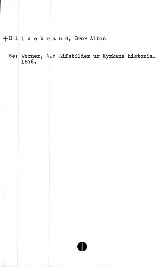  ﻿ildebrand, Bror Albin
Se: Werner, A,:
1876.
Lifsbilder ur Kyrkans historia.