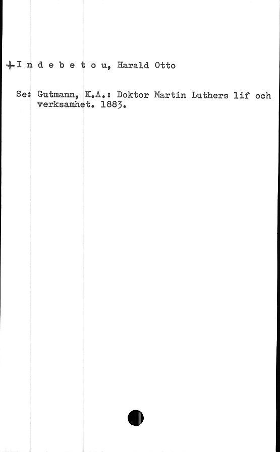  ﻿-4-Indefcetou, Harald Otto
Se: Gutmann, K.A.: Doktor Martin Luthers lif och
verksamhet. 1883.