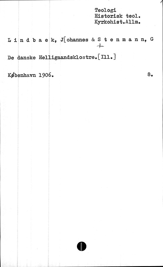  ﻿Teologi
Historisk teol
Kyrkohist.Allm

Lindbaek, J[ohannes &Stenmann, G
4-
De danske Helligaandsklostre.[lll.]
K^benhavn 1906.	8.
