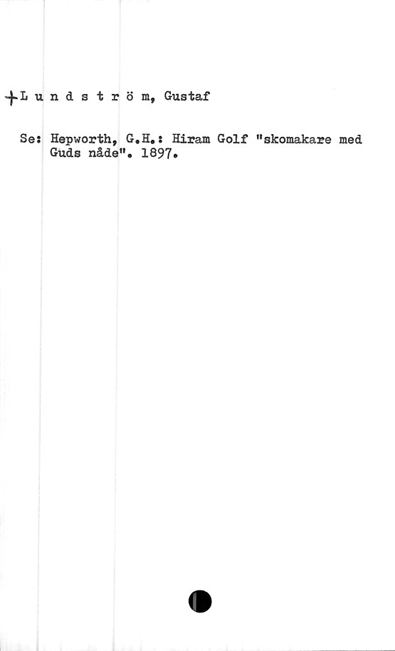  ﻿-^.Lundström, Gustaf
Se: Hepworth, G.H.: Hiram Golf ”skomakare med
Guds nåde”. 1897.