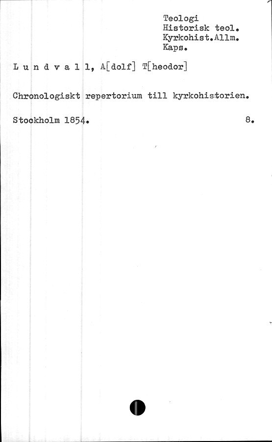  ﻿Teologi
Historisk teol«
Kyrkohist.Al1m.
Kaps.
Lundvall, A[dolf] T[heodor]
Chronologiskt repertorium till kyrkohistorien
Stockholm 1854
