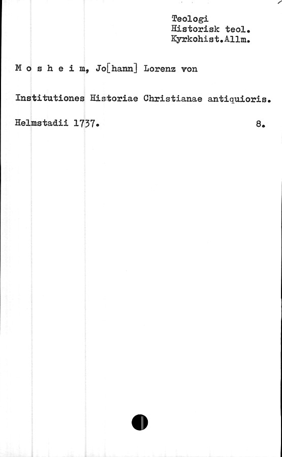  ﻿Teologi
Historisk teol.
Kyrkohist.Allm.
Mosheim, Jo[hann] Lorenz von
Institutiones Historiae Christianae antiquioris.
Helms tadii 1737.
8