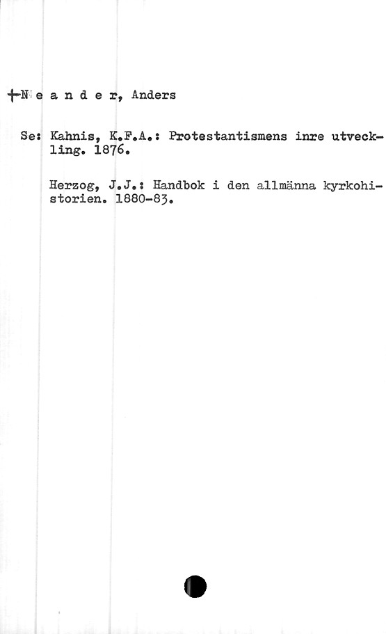  ﻿•H* eander, Anders
Se: Kahnis, K.F.A.: Protestantismens inre utveck-
ling. 1876.
Herzog, J.J.: Handbok i den allmänna kyrkohi-
storien. 1880-83.