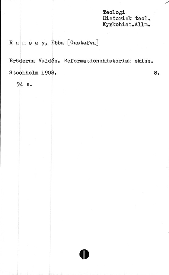  ﻿Teologi
Historisk teol
Kyrkohist.Allm
Ramsay, Ebba [Gustafva]
Bröderna Valdés. Reformationshistorisk skiss.
Stockholm 1908.	8.
94 3.