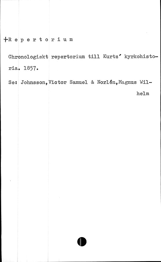  ﻿■'j-R epertorium
Chronologiskt repertorium till Kurtz' kyrkohisto-
ria. 1857»
Se: Johnsson,Victor Samuel & Norlén,Magnus Vil-
helm