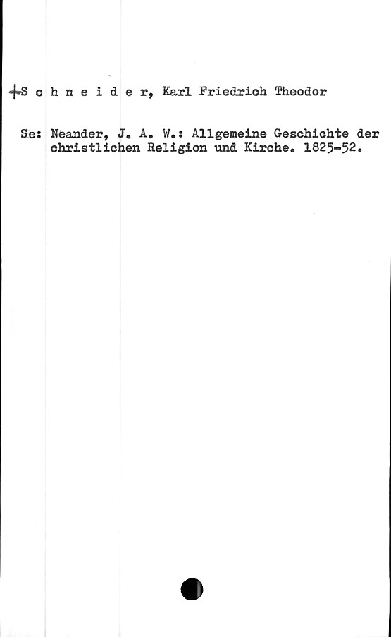  ﻿fs chneider, Karl Priedrioh Theodor
Se: Neander, J. A. W.: Allgemeine Geschichte der
ohristlichen Religion und Kirche# 1825-52.