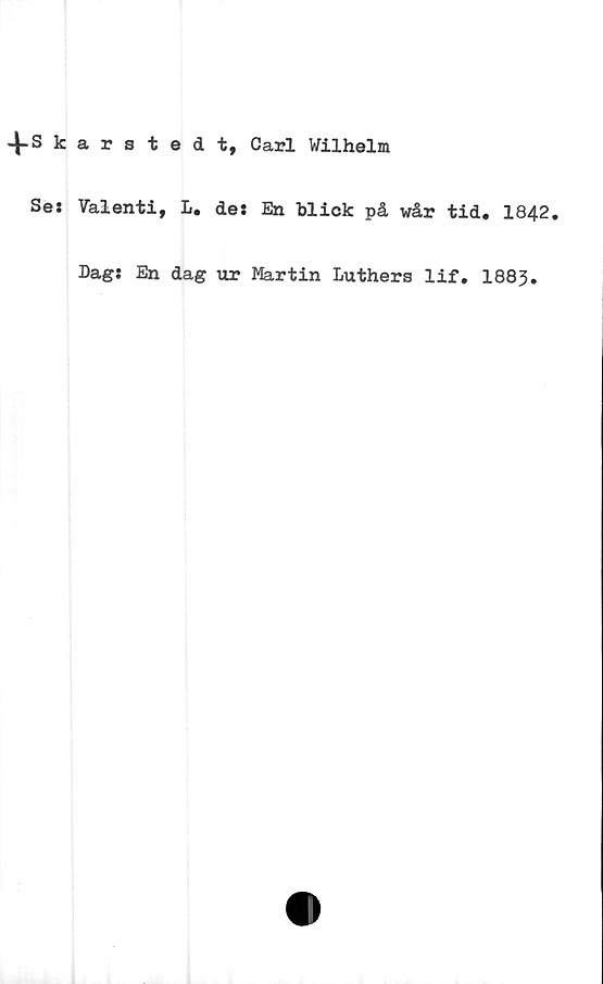  ﻿-J-Skarstedt, Carl Wilhelm
Se: Valenti, L. de: En blick på wår tid. 1842.
Dag: En dag ur Martin Luthers lif. 1883•