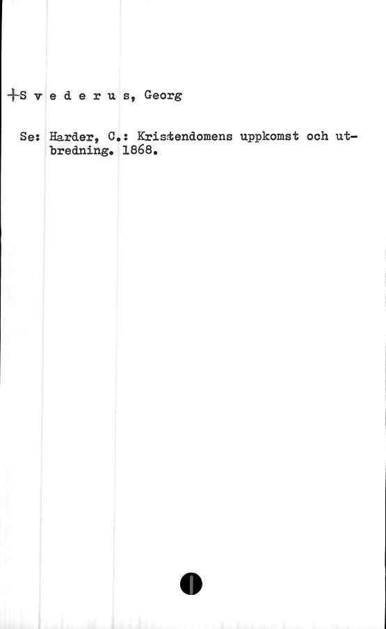  ﻿-f-Svederus, Georg
Se: Harder, C*: Kristendomens uppkomst och ut-
bredning. 1868.