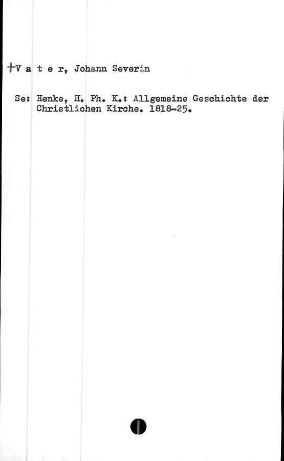  ﻿-hrater, Johann Severin
Se: Henke, H* Ph. K.: Allgemeine Geschichte der
Christlichen Kirche. 1818-25*