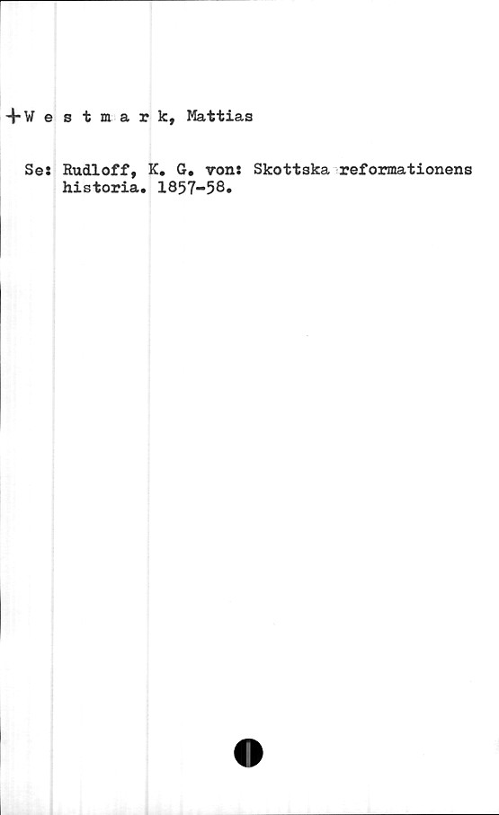  ﻿+ We stmark, Mattias
Se: Rudloff, K. G. von: Skottska reformationens
historia. 1857-58»