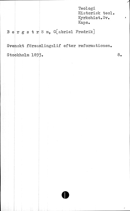  ﻿Teologi
Historisk teol.
Kyrkohist.Sv.
Kapa.
Bergström, G[abriel Fredrik]
Svenskt församlingslif efter reformationen.
Stockholm 1895»
