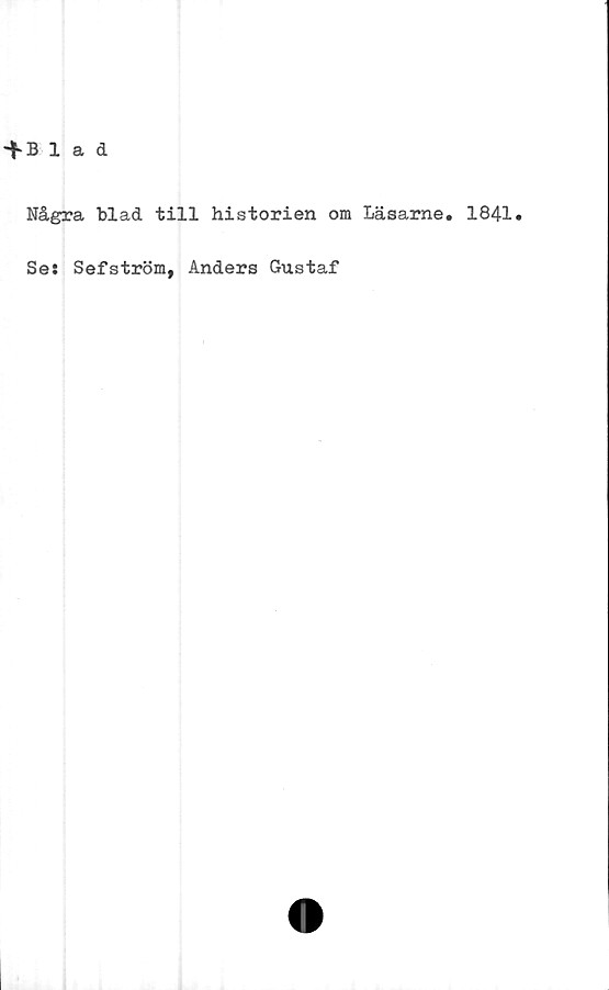  ﻿-f Blad
Några blad till historien om Läsame. 1841.
Se: Sefström, Anders Gustaf