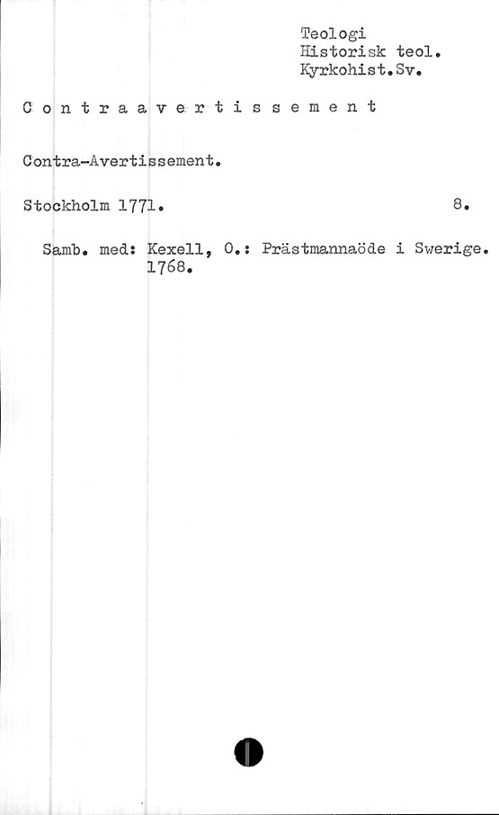  ﻿Teologi
Historisk teol
Kyrkohist.Sv.
Contraavertis sement
Contra-Avertissement.
Stockholm 1771»
Samh. med: Kexell, 0.: Prästmannaöde
1768.
8.
Swerige.