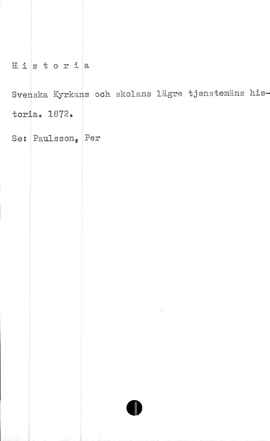 ﻿Historia
Svenska Kyrkans och skolans lägre tjenstemäns his'
toria. 1872.
Se: Paulsson, Per