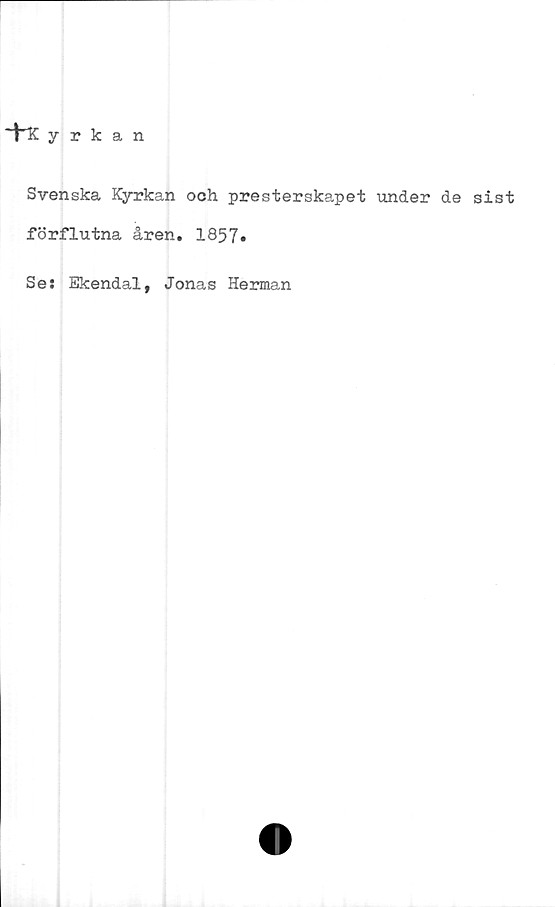  ﻿~t~Kyrkan
Svenska Kyrkan och presterskapet under de sist
förflutna åren. 1857»
Se: Ekendal, Jonas Herman