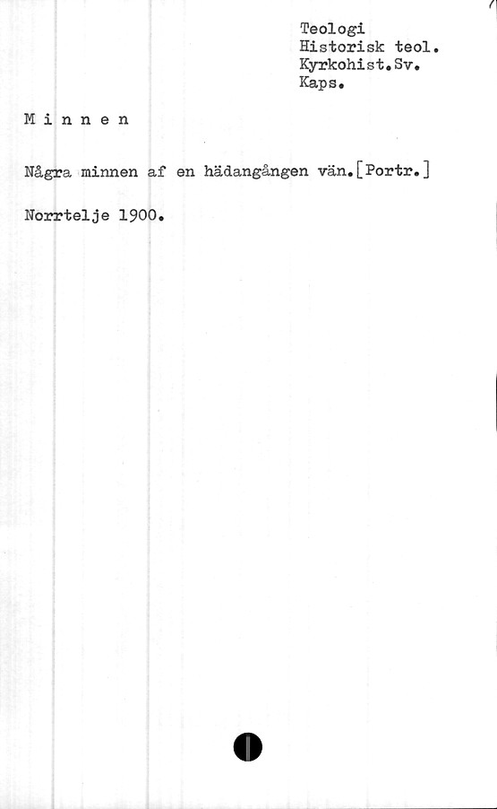  ﻿Teologi
Historisk teol.
Kyrkohist.Sv.
Kaps.
Minnen
Några minnen af en hädangången vän.[Portr.]
Norrtelje 1900