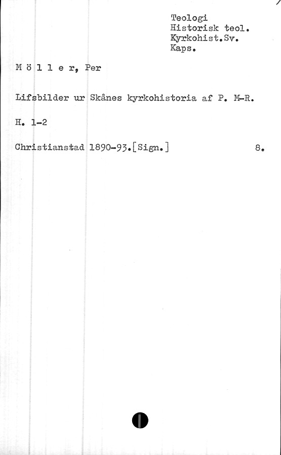  ﻿Teologi
Historisk teol.
Kyrkohist.Sv.
Kaps.
Möller, Per
Lifsbilder ur Skånes kyrkohistoria af P. M-R.
H. 1-2
Christianstad 1890-95»[Sign.]
8.