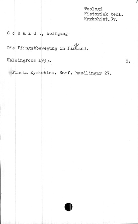  ﻿Teologi
Historisk teol
Kyrkohist.Sv.
/
Schmidt, Wolfgang
Die Pfingstbewegung in FirÄLand.
1&
Helsingfors 1935*
8.
-Finska Kyrkohist. Samf. handlingar 27.