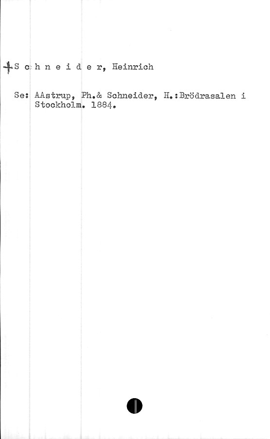  ﻿-^*Sohneider, Heinrich
Se: AAstrup, Ph.& Schneider,
Stockholm. 1884.
H.:Brödrasalen i