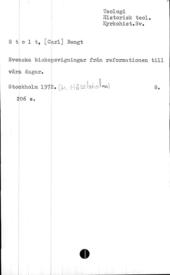  ﻿-
Teologi
Historisk teol.
Kyrkohist.Sv.
Stolt, [Carl] Bengt
Svenska biskopsvigningar från reformationen till
våra dagar»
Stockholm 1972. (j.r. Me ~	"w\'i	8.
20é s