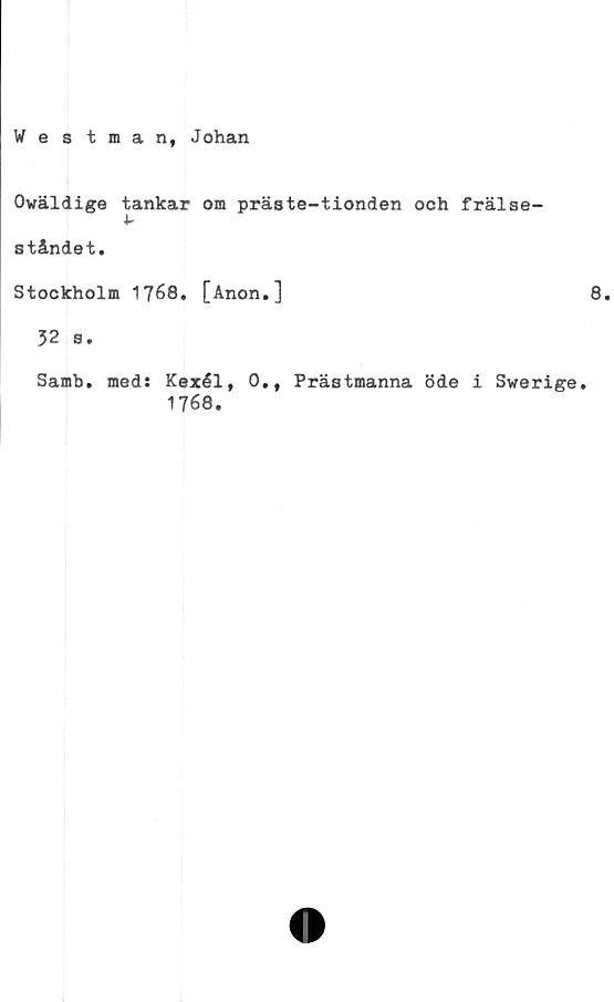  ﻿Westman, Johan
Owäldige tankar om präste-tionden och frälse-
ståndet.
Stockholm 1768, [Anon.]
32 s.
Samb. med: Kexél, 0., Prästmanna öde i Swerige.
1768.