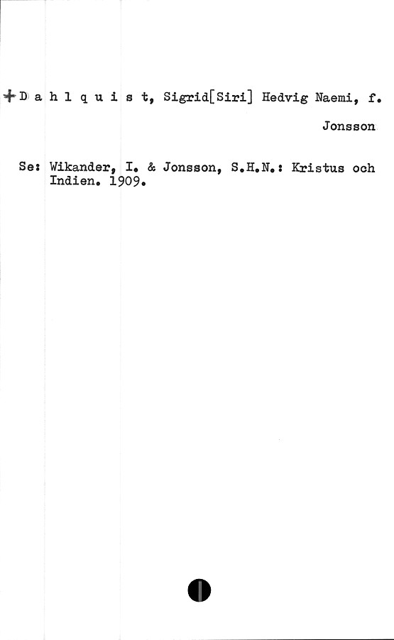  ﻿+ Dahlquist, Sigrid[Siri] Hedvig Naemi, f.
Jonsson
Se: Wikander, I* & Jonsson, S.H.N.: Kristus och
Indien. 1909*