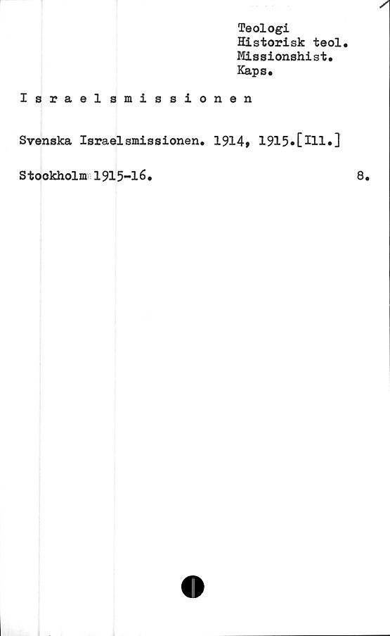  ﻿Teologi
Historisk teol.
Missionshist.
Kapa.
Israel smissionen
Svenska Israelsmissionen. 1914» 1915»[111.}
Stockholm 1915-16.