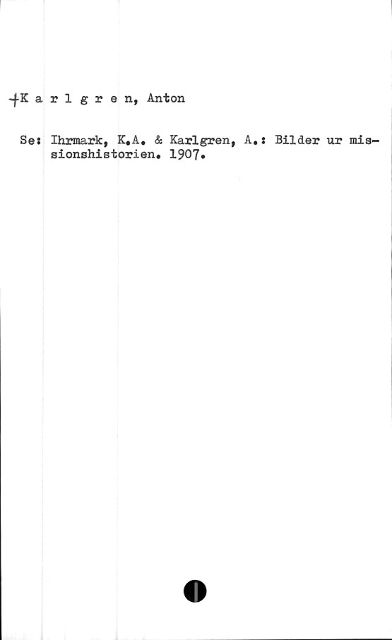 ﻿-{-Karlgre n, Anton
Se: Ihrmark, K.A. & Karlgren, A.: Bilder ur mis-
sionshistorien. 1907»