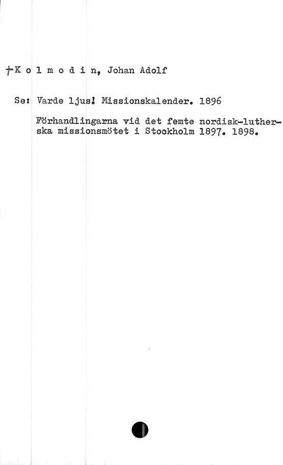  ﻿*f*Kolmodin, Johan Adolf
Ses Varde ljusi Missionskalender. 1896
Förhandlingarna vid det femte nordisk-luther-
ska missionsmötet i Stockholm 1897» 1898.