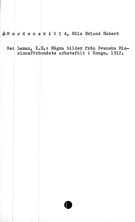  ﻿4*N ordenskiöld, Nils Erland Hubert
Ses Laman, K.E.: Några bilder från Svenska Mis-
sionsförbundets arbetsfält i Kongo. 1912.