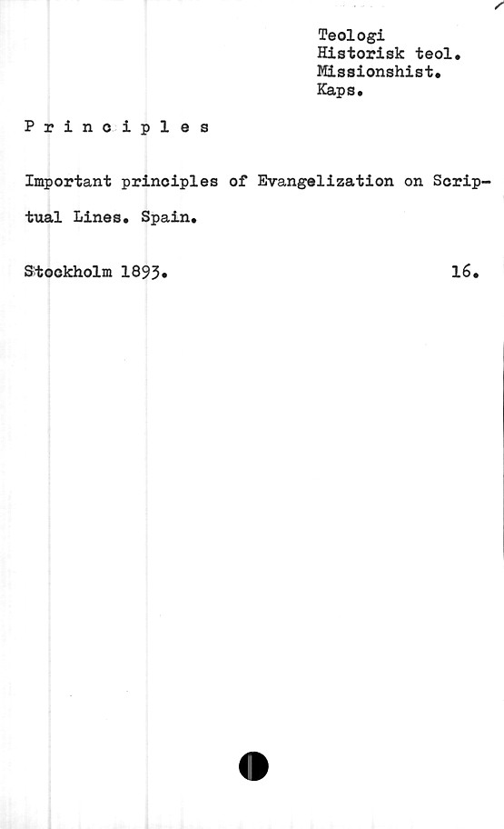  ﻿Teologi
Historisk teol.
Missionshist.
Kaps.
Prinoiples
Important prinoiples of Evangelization on Scrip-
tual Lines. Spain.
Stockholm 1893
16