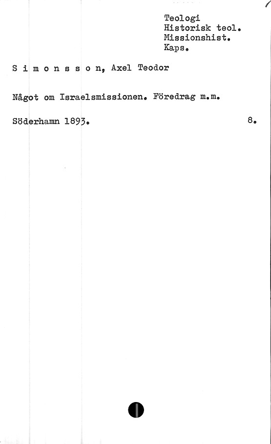  ﻿Teologi
Historisk teol.
Missionshist.
Kapa.
Simonsson, Axel Teodor
Något om Israelsmissionen. Föredrag m.m.
Söderhamn 1893»