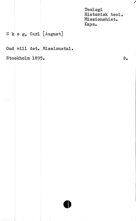  ﻿Teologi
Historisk teol
Missionshist.
Kaps.
Skog, Carl [August]
Gud vill det. Missionstal.
Stockholm 1895