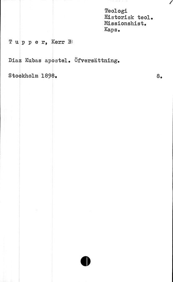  ﻿Teologi
Historisk teol.
Missionshist.
Kaps.
Tupper, Kerr ®
Diaz Kubas apostel. Öfversättning.
Stockholm 1898.