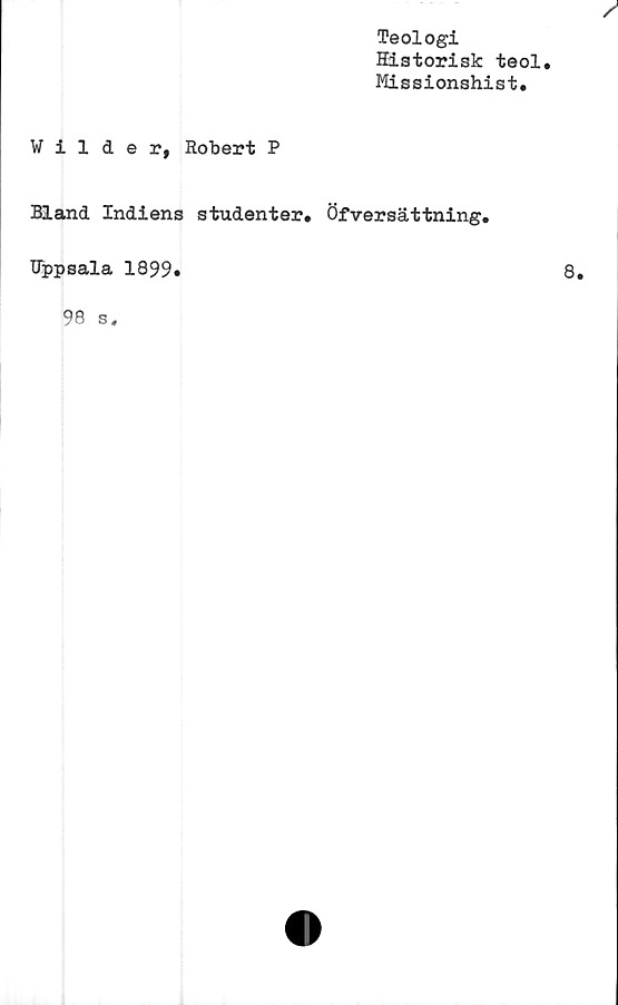 ﻿Teologi
Historisk teol.
Missionshist.
Vilder, Robert P
Bland Indiens studenter. Öfversättning.
Uppsala 1899»
98 s
