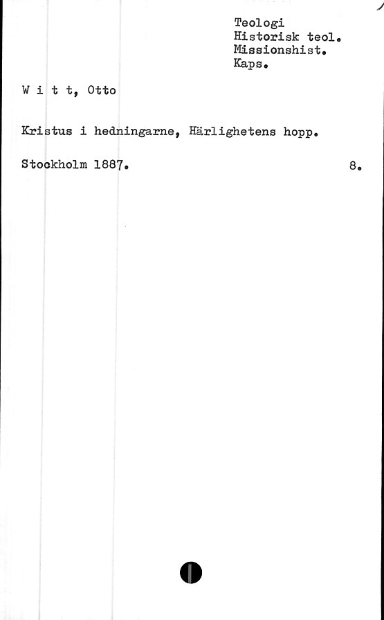  ﻿Teologi
Historisk teol.
Hissionshist.
Kaps.
Witt, Otto
Kristus i hedningarne, Härlighetens hopp.
Stookholm 1887.