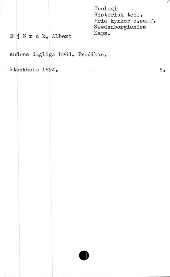  ﻿Björck, Albert
Teologi
Historisk teol.
Fria kyrkor o.samf.
Swedenborgianism
Kaps.
Andens dagliga bröd. Predikan.
Stockholm 1894.