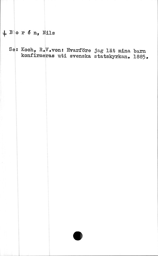  ﻿j,Borén, Nils
Se: Koch, R.V.von: Hvarföre jag lät mina barn
konfirmeras uti svenska statskyrkan# 1885#