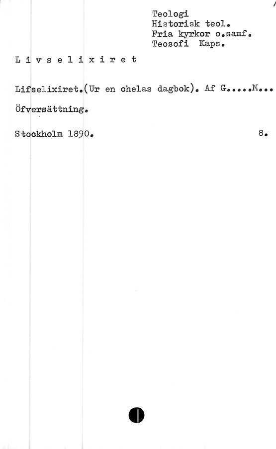 ﻿Teologi
Historisk teol.
Fria kyrkor o.samf.
Teosofi Kaps.
Livselixiret
Lifselixiret•(Ur en chelas dagbok). Af G.....M
Öf ■versät tning•
Stockholm 1890.