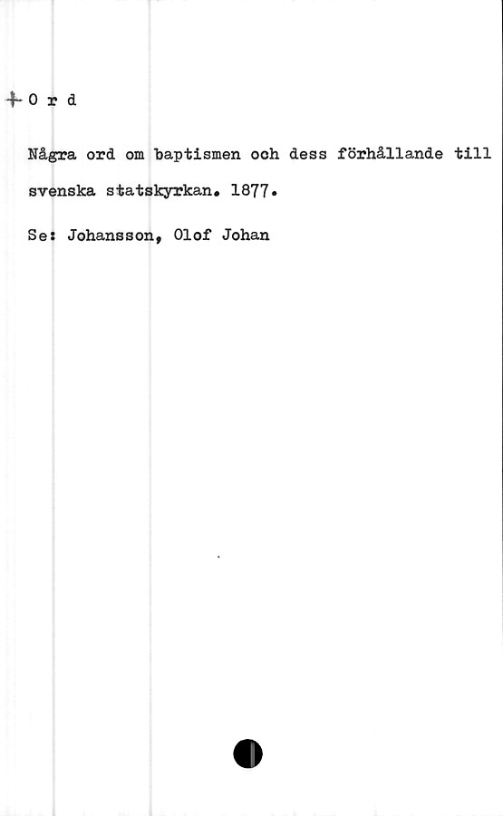  ﻿+- 0 r d
Några ord om baptismen och dess förhållande till
svenska statskyrkan. 1877*
Se: Johansson, Olof Johan
