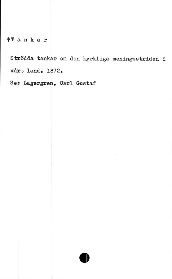  ﻿■^Tankar
Strödda tankar om den kyrkliga meningsstriden i
vårt land. 1872.
Se: Lagergren, Carl Gustaf