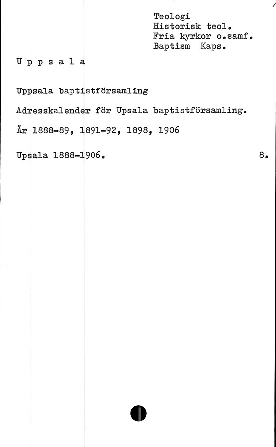  ﻿Teologi
Historisk teol.
Fria kyrkor o.samf.
Baptism Kaps.
Uppsala
Uppsala baptistförsamling
Adresskalender för Upsala baptistförsamling.
År 1888-89, 1891-92, 1898, 1906
Upsala 1888-1906.