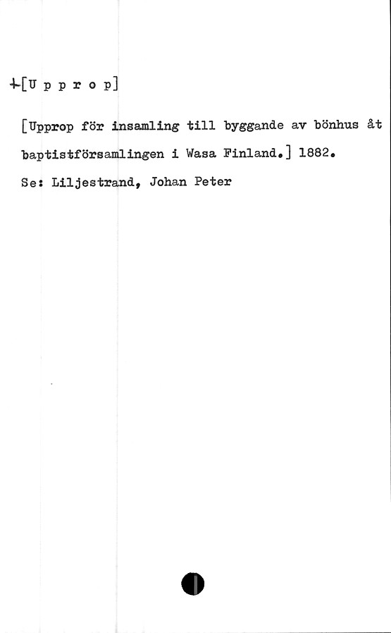  ﻿4~[Upprop]
[Upprop för insamling till byggande av bönhus åt
baptistförsamlingen i Wasa Finland.] 1882.
Ses Liljestrand, Johan Peter