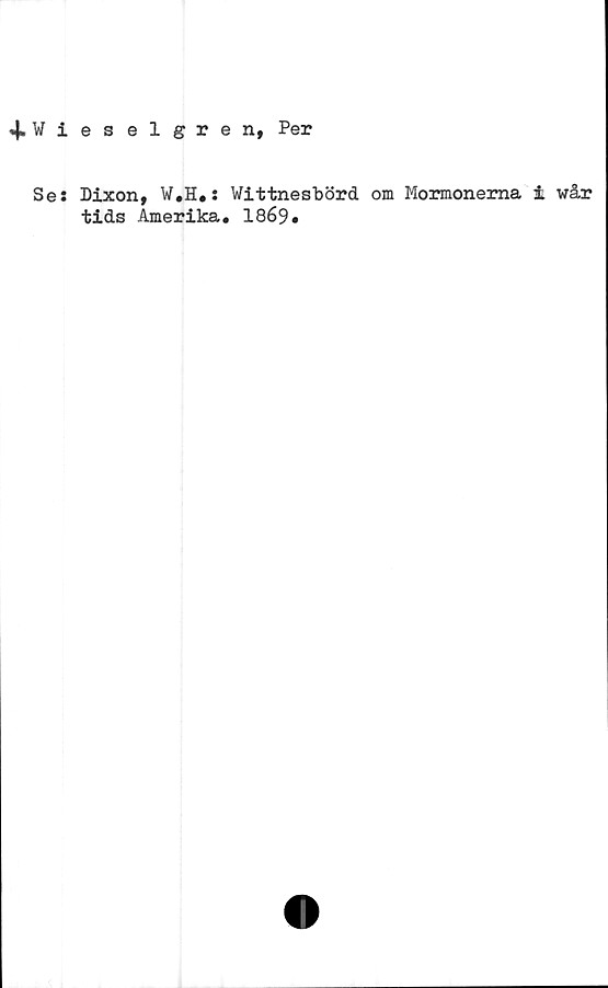  ﻿<|.Vieselgren, Per
Se: Dixon, W.H.: Wittnesbörd om Mormonerna i wår
tids Amerika. 1869 •