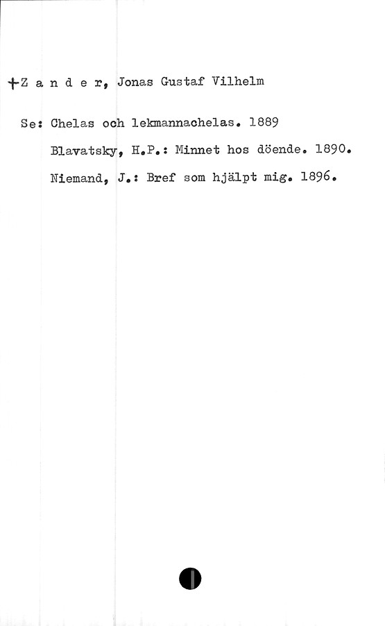  ﻿fZander, Jonas Gustaf Vilhelm
Se: Chelas och lekmannachelas. 1889
Blavatsky, H.P.: Minnet hos döende» 1890»
Niemand, J*: Bref som hjälpt mig. 1896.