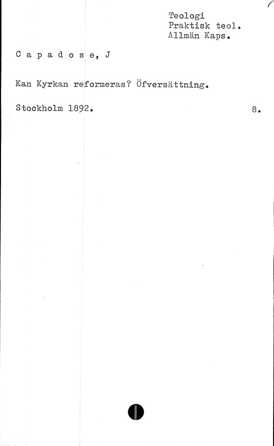  ﻿Teologi
Praktisk teol.
Allmän Kaps.
Capadose, J
Kan Kyrkan reformeras? Öfversättning.
Stockholm 1892